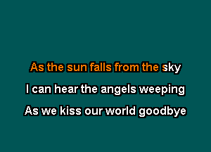 As the sun falls from the sky

I can hear the angels weeping

As we kiss our world goodbye