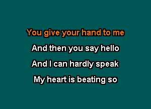 You give your hand to me

And then you say hello

And I can hardly speak

My heart is beating so