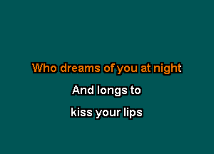 Who dreams ofyou at night

And longs to

kiss your lips