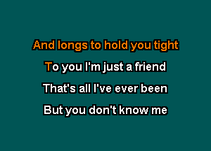 And longs to hold you tight

To you I'm just a friend
That's all I've ever been

But you don't know me