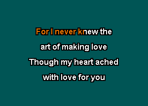 For I never knew the
art of making love

Though my heart ached

with love for you