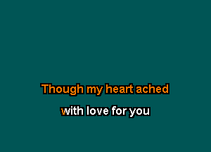 Though my heart ached

with love for you