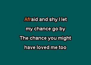 Afraid and shyl let

my chance 90 by

The chance you might

have loved me too