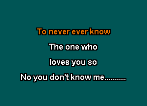 To never ever know
The one who

loves you so

No you don't know me ...........