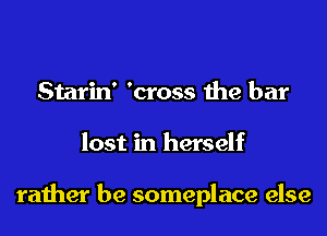 Starin' 'cross the bar
lost in herself

rather be someplace else