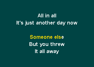 All in all
It's just another day now

Someone else
But you threw
It all away