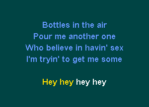 Bottles in the air
Pour me another one
Who believe in havin' sex
I'm tryin' to get me some

Hey hey hey hey