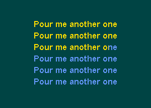 Pour me another one
Pour me another one
Pour me another one

Pour me another one
Pour me another one
Pour me another one