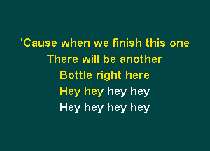 'Cause when we finish this one
There will be another

Bottle right here
Hey hey hey hey
Hey hey hey hey