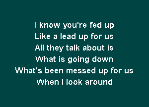 I know you're fed up
Like a lead up for us
All they talk about is

What is going down
What's been messed up for us
When I look around