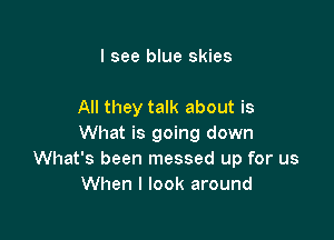 I see blue skies

All they talk about is

What is going down
What's been messed up for us
When I look around