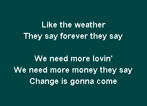 Like the weather
They say forever they say

We need more lovin'
We need more money they say
Change is gonna come