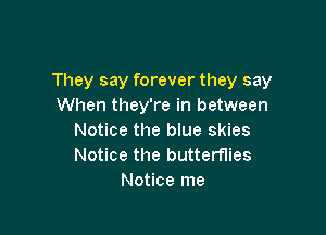 They say forever they say
When they're in between

Notice the blue skies
Notice the butterflies
Notice me