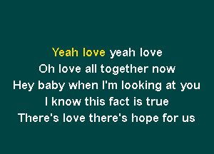 Yeah love yeah love
on love all together now

Hey baby when I'm looking at you
I know this fact is true
There's love there's hope for us
