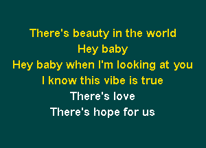 There's beauty in the world
Hey baby
Hey baby when I'm looking at you

I know this vibe is true
There's love
There's hope for us