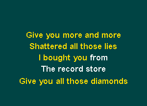 Give you more and more
Shattered all those lies

I bought you from
The record store

Give you all those diamonds