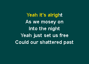 Yeah it's alright
As we mosey on
Into the night

Yeah just set us free
Could our shattered past