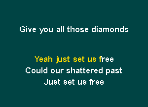 Give you all those diamonds

Yeah just set us free
Could our shattered past
Just set us free