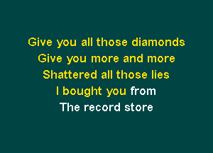 Give you all those diamonds
Give you more and more
Shattered all those lies

I bought you from
The record store
