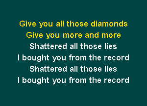 Give you all those diamonds
Give you more and more
Shattered all those lies
I bought you from the record
Shattered all those lies
I bought you from the record