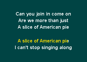Can you join in come on
Are we more than just
A slice of American pie

A slice of American pie
I can't stop singing along