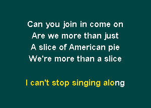 Can you join in come on
Are we more than just
A slice of American pie
We're more than a slice

I can't stop singing along