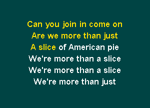 Can you join in come on
Are we more than just
A slice of American pie

We're more than a slice
We're more than a slice
We're more than just