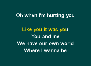 Oh when I'm hurting you

Like you it was you
You and me
We have our own world
Where I wanna be