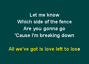 Let me know
Which side of the fence
Are you gonna go

'Cause I'm breaking down

All we've got is love left to lose