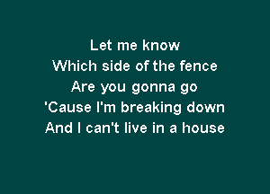 Let me know
Which side ofthe fence
Are you gonna go

'Cause I'm breaking down
And I can't live in a house