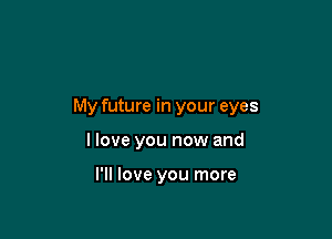 My future in your eyes

I love you now and

I'll love you more