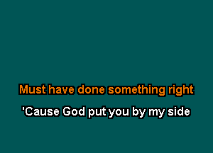 Must have done something right

'Cause God put you by my side
