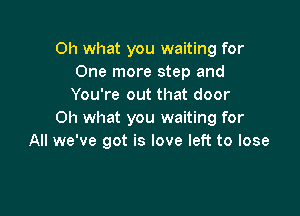 Oh what you waiting for
One more step and
You're out that door

Oh what you waiting for
All we've got is love left to lose