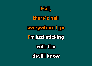 Hell,
there's hell

everywhere I go

I'm just sticking
with the

devil I know