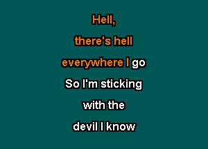 Hell,
there's hell

everywhere I go

So I'm sticking
with the

devil I know