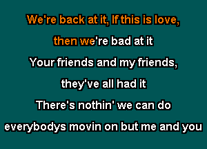 We're back at it, lfthis is love,
then we're bad at it
Your friends and my friends,
they've all had it
There's nothin' we can do

everybodys movin on but me and you