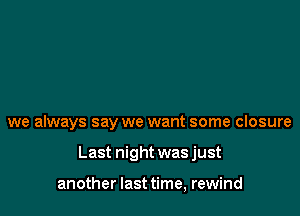 we always say we want some closure

Last night wasjust

another last time, rewind