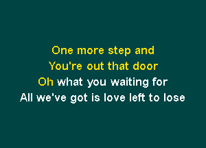 One more step and
You're out that door

Oh what you waiting for
All we've got is love left to lose