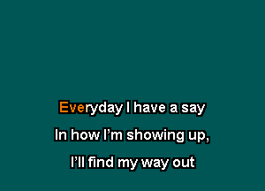 Everyday I have a say

In how I'm showing up,

Pll fund my way out