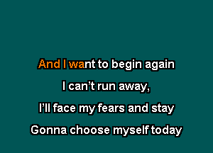 And Iwant to begin again
I cawt run away,

PII face my fears and stay

Gonna choose myselftoday