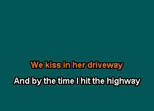 We kiss in her driveway
And by the time I hit the highway