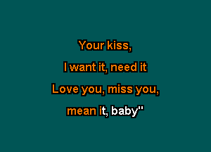 Your kiss,

I want it, need it

Love you, miss you,

mean it, baby