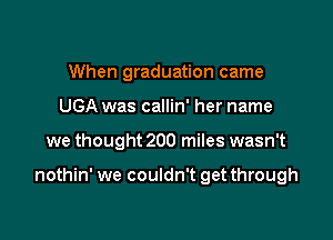 When graduation came
UGA was callin' her name

we thought 200 miles wasn't

nothin' we couldn't get through