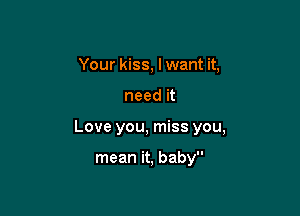 Your kiss, I want it,

need it

Love you, miss you,

mean it, baby