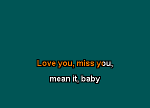 Love you, miss you,

mean it, baby