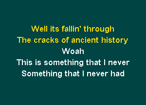 Well its fallin' through
The cracks of ancient history
Woah

This is something that I never
Something that I never had