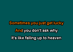 Sometimes you just get lucky

And you don't ask why

It's like falling up to heaven