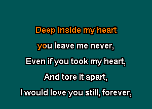Deep inside my heart
you leave me never,
Even ifyou took my heart,

And tore it apart,

I would love you still, forever,