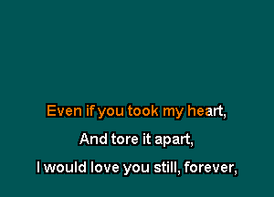 Even ifyou took my heart,

And tore it apart,

I would love you still, forever,