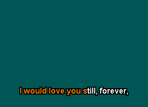 I would love you still, forever,